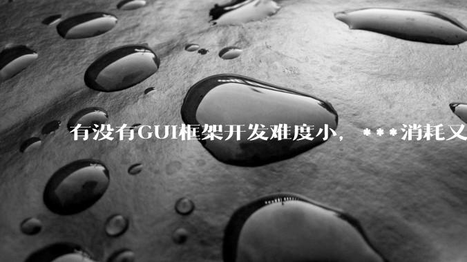 有没有GUI框架开发难度小，***消耗又不多，而且又跨平台？